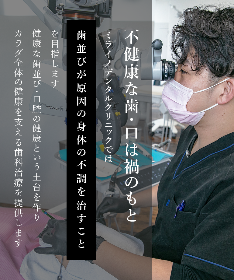 不健康な歯・口は禍のもとミライノデンタルクリニックでは歯並びが原因の身体の不調を治すことを目指します 健康な歯並び・口腔の健康という土台を作りカラダ全体の健康を支える歯科治療を提供します